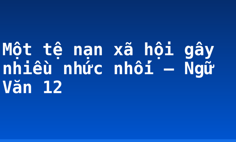 Một tệ nạn xã hội gây nhiều nhức nhối – Ngữ Văn 12