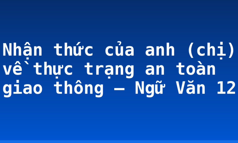 Nhận thức của anh (chị) về thực trạng an toàn giao thông – Ngữ Văn 12