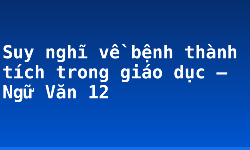 Suy nghĩ về bệnh thành tích trong giáo dục – Ngữ Văn 12