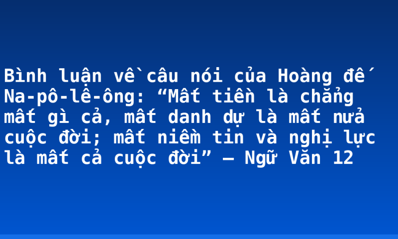 Bình luận về câu nói của Hoàng đế Na-pô-lê-ông: “Mất tiền là chẳng mất gì cả, mất danh dự là mất nửa cuộc đời; mất niềm tin và nghị lực là mất cả cuộc đời” – Ngữ Văn 12