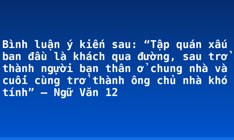Bình luận ý kiến sau: “Tập quán xấu ban đầu là khách qua đường, sau trở thành ngựời bạn thân ở chung nhà và cuối cùng trở thành ông chủ nhà khó tính” – Ngữ Văn 12
