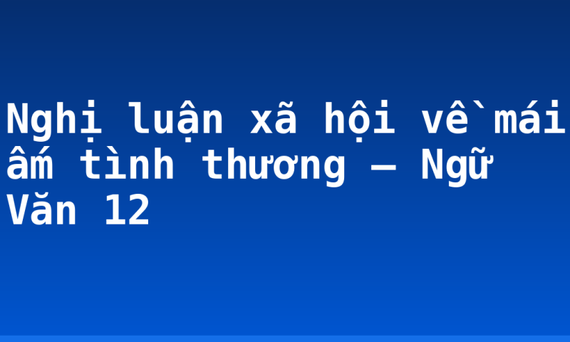 Nghị luận xã hội về mái ấm tình thương – Ngữ Văn 12