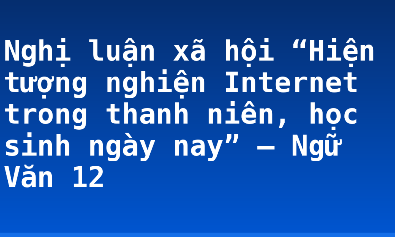 Nghị luận xã hội “Hiện tượng nghiện Internet trong thanh niên, học sinh ngày nay” – Ngữ Văn 12