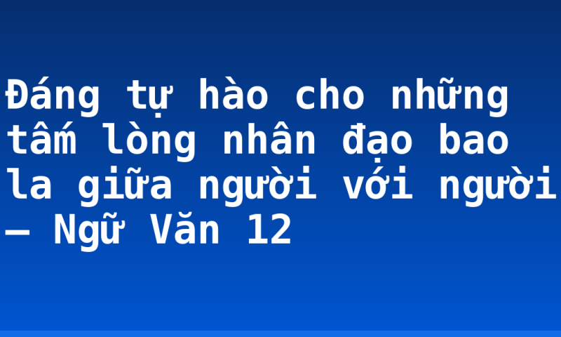 Đáng tự hào cho những tấm lòng nhân đạo bao la giữa người với người – Ngữ Văn 12