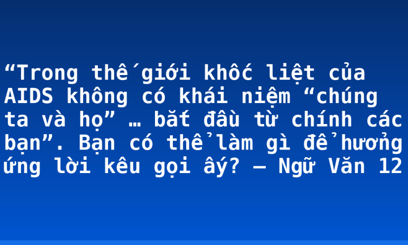 “Trong thế giới khốc liệt của AIDS không có khái niệm “chúng ta và họ” … bắt đầu từ chính các bạn”. Bạn có thể làm gì để hưởng ứng lời kêu gọi ấy? – Ngữ Văn 12