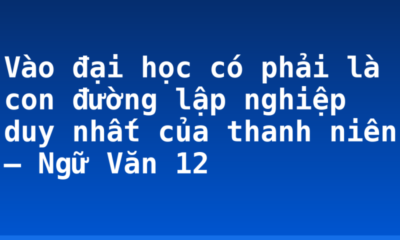 Vào đại học có phải là con đường lập nghiệp duy nhất của thanh niên – Ngữ Văn 12