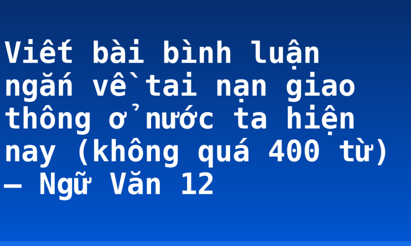 Viết bài bình luận ngắn về tai nạn giao thông ở nước ta hiện nay (không quá 400 từ) – Ngữ Văn 12