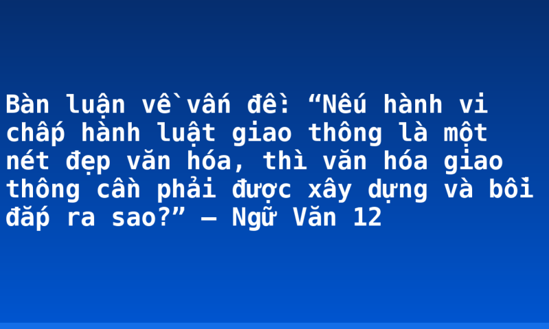 Bàn luận về vấn đề: “Nếu hành vi chấp hành luật giao thông là một nét đẹp văn hóa, thì văn hóa giao thông cần phải được xây dựng và bồi đắp ra sao?” – Ngữ Văn 12