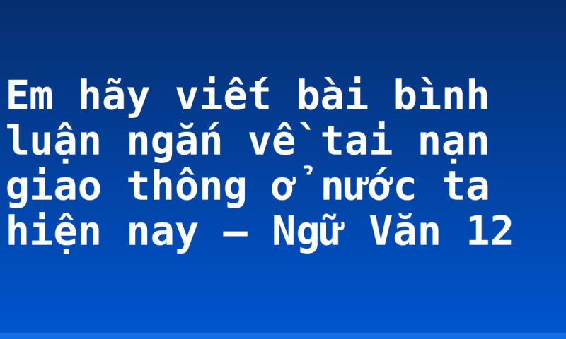 Em hãy viết bài bình luận ngắn về tai nạn giao thông ở nước ta hiện nay – Ngữ Văn 12