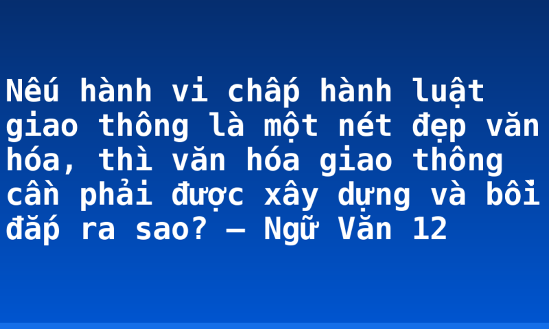 Nếu hành vi chấp hành luật giao thông là một nét đẹp văn hóa, thì văn hóa giao thông cần phải được xây dựng và bồi đắp ra sao? – Ngữ Văn 12