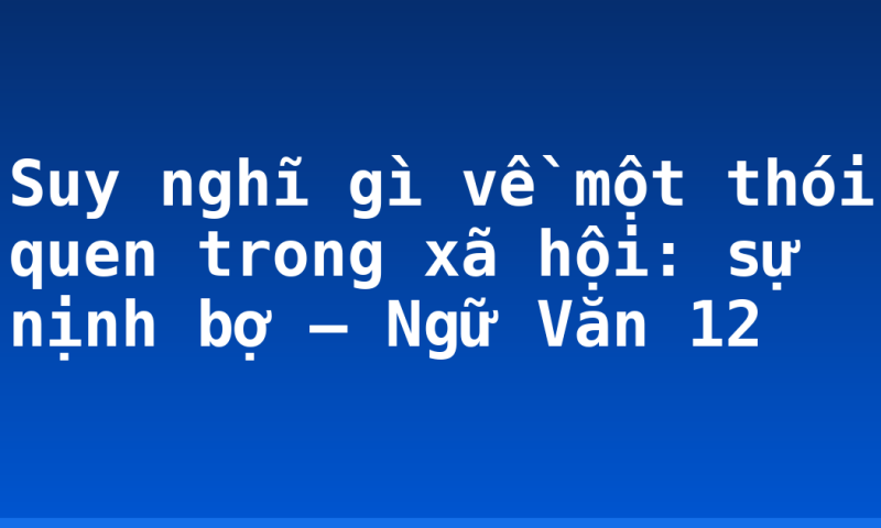 Suy nghĩ gì về một thói quen trong xã hội: sự nịnh bợ – Ngữ Văn 12