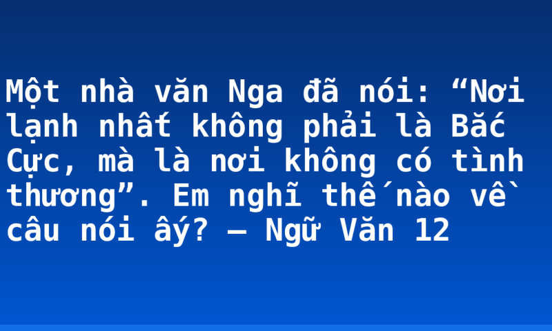 Một nhà văn Nga đã nói: “Nơi lạnh nhất không phải là Bắc Cực, mà là nơi không có tình thương”. Em nghĩ thế nào về câu nói ấy? – Ngữ Văn 12