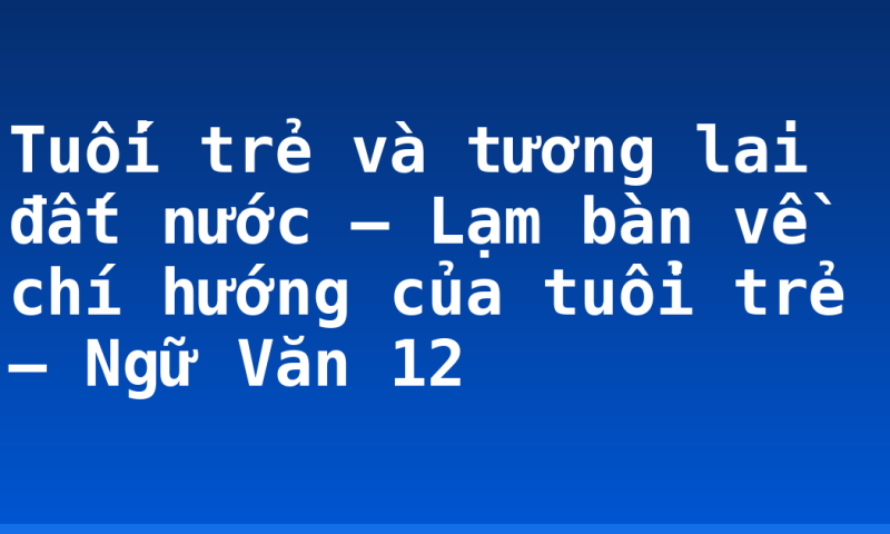 Tuối trẻ và tương lai đất nước – Lạm bàn về chí hướng của tuổi trẻ – Ngữ Văn 12