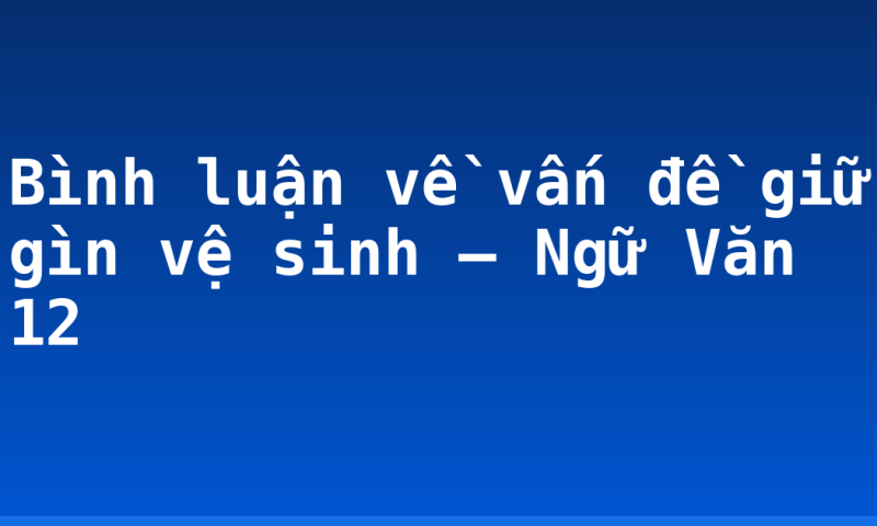 Bình luận về vấn đề giữ gìn vệ sinh – Ngữ Văn 12