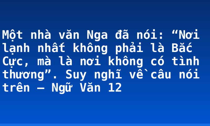 Một nhà văn Nga đã nói: “Nơi lạnh nhất không phải là Bắc Cực, mà là nơi không có tình thương”. Suy nghĩ về câu nói trên – Ngữ Văn 12