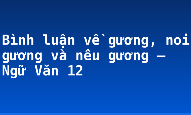 Bình luận về gương, noi gương và nêu gương – Ngữ Văn 12