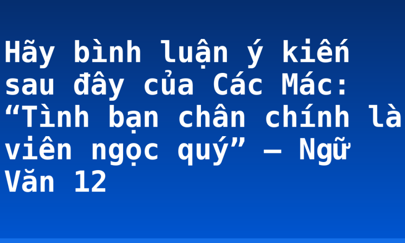Hãy bình luận ý kiến sau đây của Các Mác: “Tình bạn chân chính là viên ngọc quý” – Ngữ Văn 12