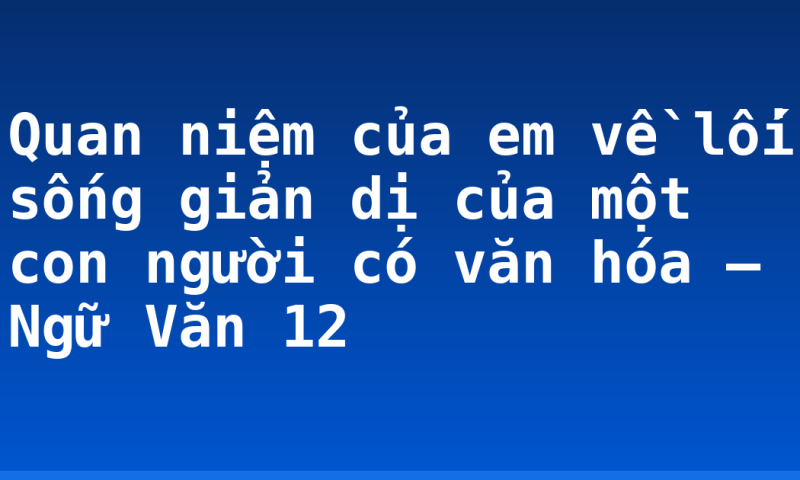 Quan niệm của em về lối sống giản dị của một con người có văn hóa – Ngữ Văn 12