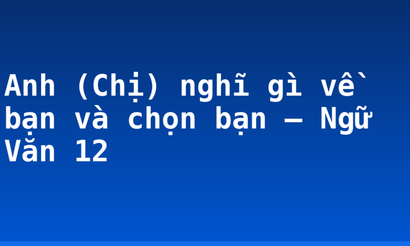 Anh (Chị) nghĩ gì về bạn và chọn bạn – Ngữ Văn 12