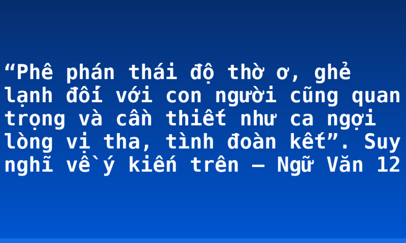“Phê phán thái độ thờ ơ, ghẻ lạnh đối với con người cũng quan trọng và cần thiết như ca ngợi lòng vị tha, tình đoàn kết”. Suy nghĩ về ý kiến trên – Ngữ Văn 12