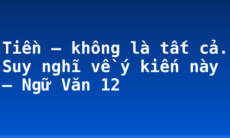 Tiền – không là tất cả. Suy nghĩ về ý kiến này – Ngữ Văn 12