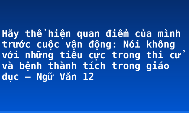 Hãy thể hiện quan điểm của mình trước cuộc vận động: Nói không với những tiêu cực trong thi cử và bệnh thành tích trong giáo dục – Ngữ Văn 12
