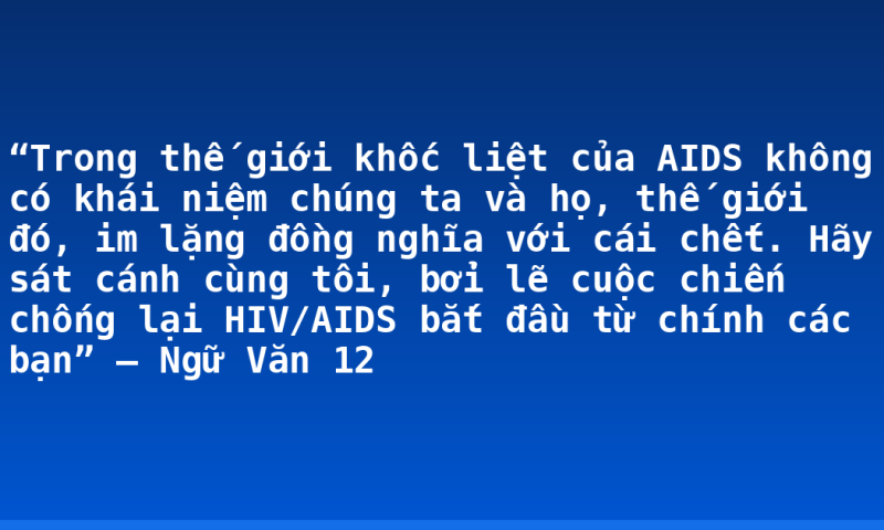 “Trong thế giới khốc liệt của AIDS không có khái niệm chúng ta và họ, thế giới đó, im lặng đồng nghĩa với cái chết. Hãy sát cánh cùng tôi, bởi lẽ cuộc chiến chống lại HIV/AIDS bắt đầu từ chính các bạn” – Ngữ Văn 12