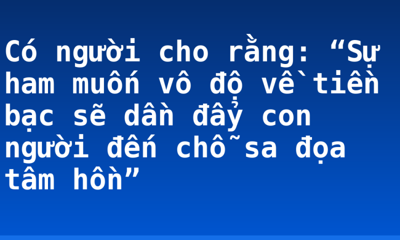 Có người cho rằng: “Sự ham muốn vô độ về tiền bạc sẽ dần đẩy con người đến chỗ sa đọa tâm hồn”