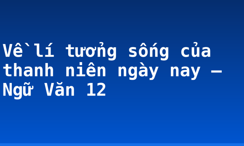 Về lí tưởng sống của thanh niên ngày nay – Ngữ Văn 12