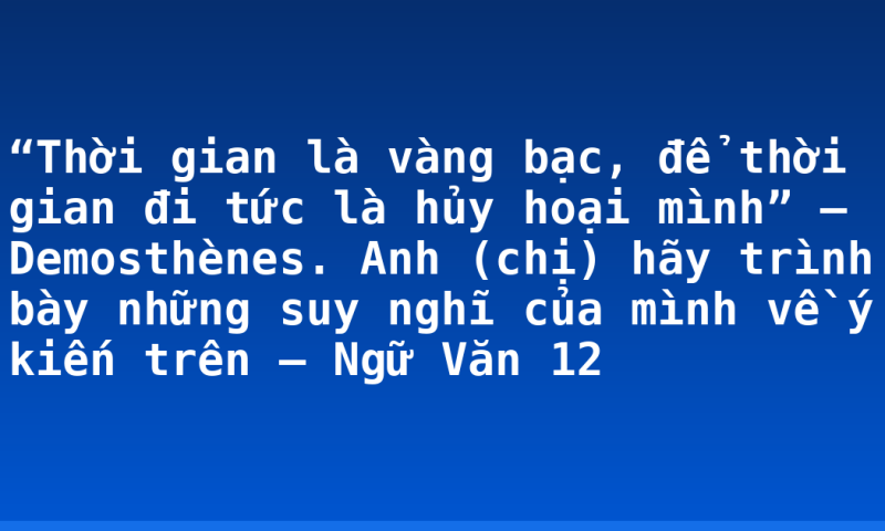 “Thời gian là vàng bạc, để thời gian đi tức là hủy hoại mình” – Demosthènes. Anh (chị) hãy trình bày những suy nghĩ của mình về ý kiến trên – Ngữ Văn 12