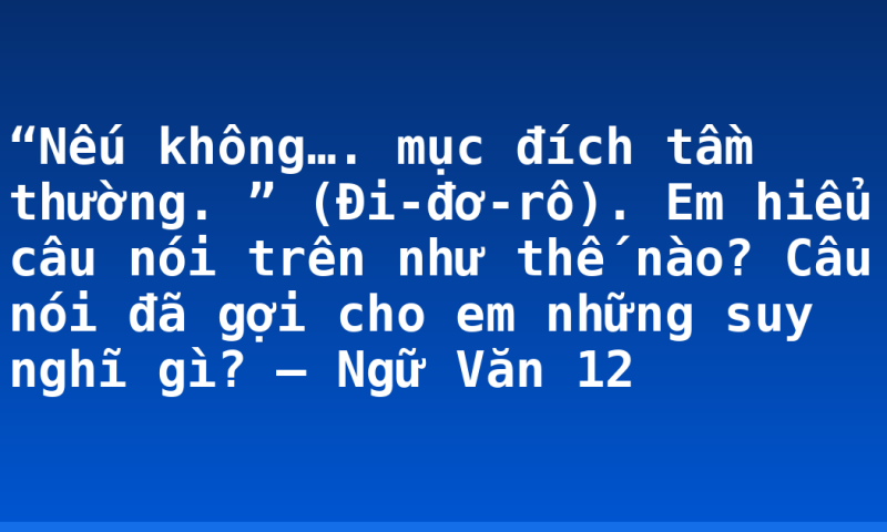 “Nếu không…. mục đích tầm thường. ” (Đi-đơ-rô). Em hiểu câu nói trên như thế nào? Câu nói đã gợi cho em những suy nghĩ gì? – Ngữ Văn 12