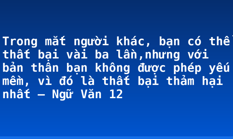 Trong mắt người khác, bạn có thể thất bại vài ba lần,nhưng với bản thân bạn không được phép yếu mềm, vì đó là thất bại thảm hại nhất – Ngữ Văn 12