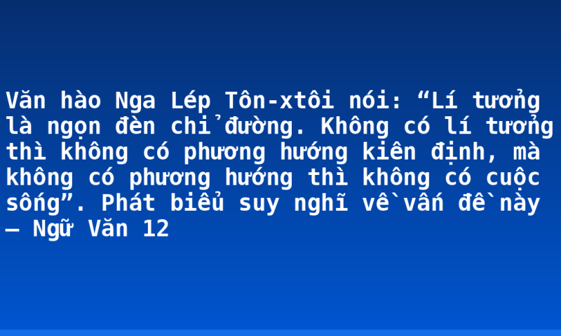 Văn hào Nga Lép Tôn-xtôi nói: “Lí tưởng là ngọn đèn chỉ đường. Không có lí tưởng thì không có phương hướng kiên định, mà không có phương hướng thì không có cuộc sống”. Phát biểu suy nghĩ về vấn đề này – Ngữ Văn 12