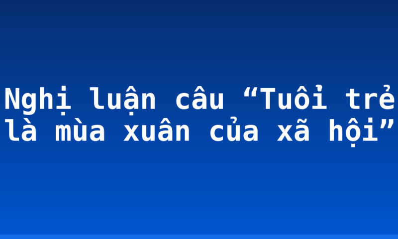 Nghị luận câu “Tuổi trẻ là mùa xuân của xã hội”