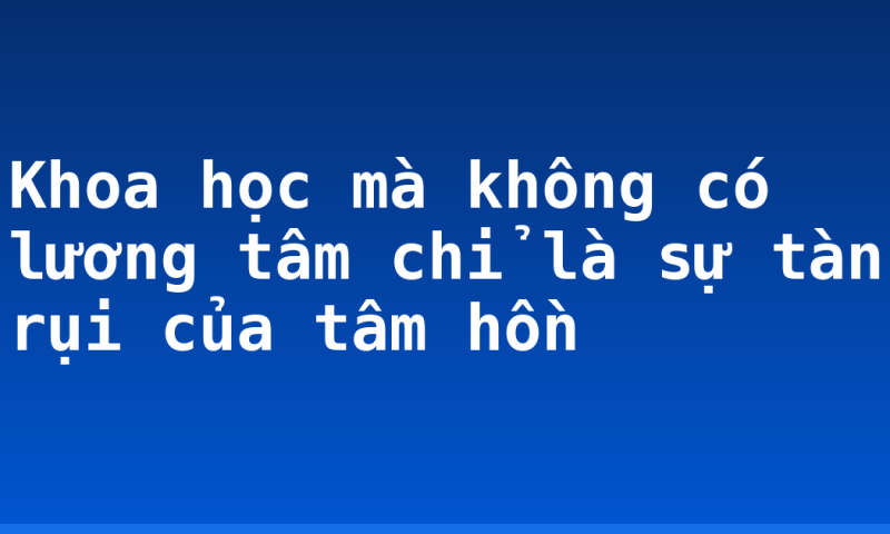 Khoa học mà không có lương tâm chỉ là sự tàn rụi của tâm hồn