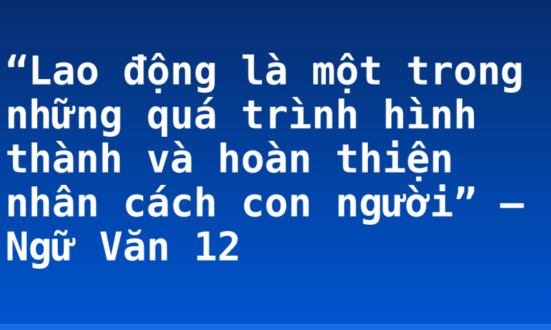 “Lao động là một trong những quá trình hình thành và hoàn thiện nhân cách con người” – Ngữ Văn 12