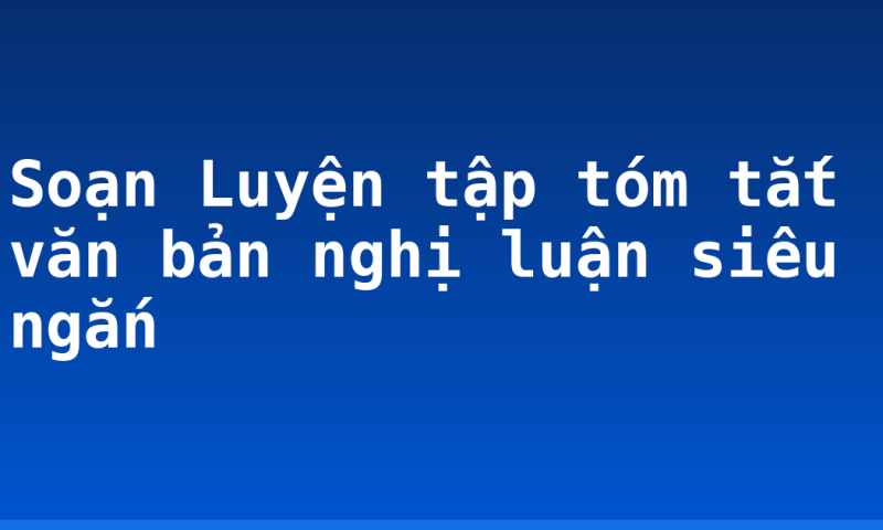 Soạn Luyện tập tóm tắt văn bản nghị luận siêu ngắn