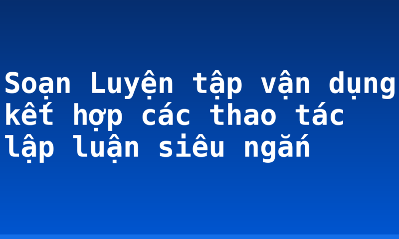 Soạn Luyện tập vận dụng kết hợp các thao tác lập luận siêu ngắn