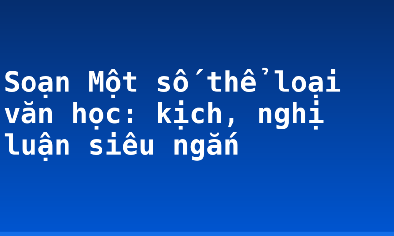 Soạn Một số thể loại văn học: kịch, nghị luận siêu ngắn