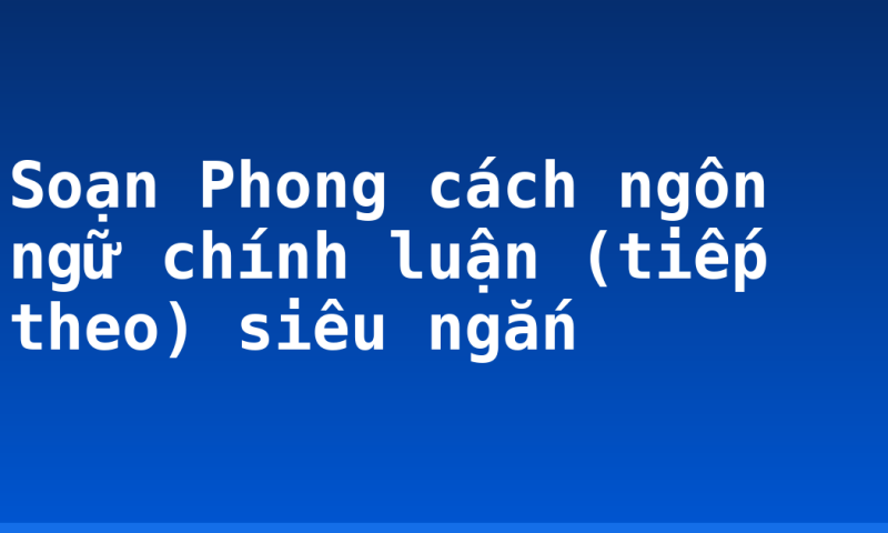 Soạn Phong cách ngôn ngữ chính luận (tiếp theo) siêu ngắn
