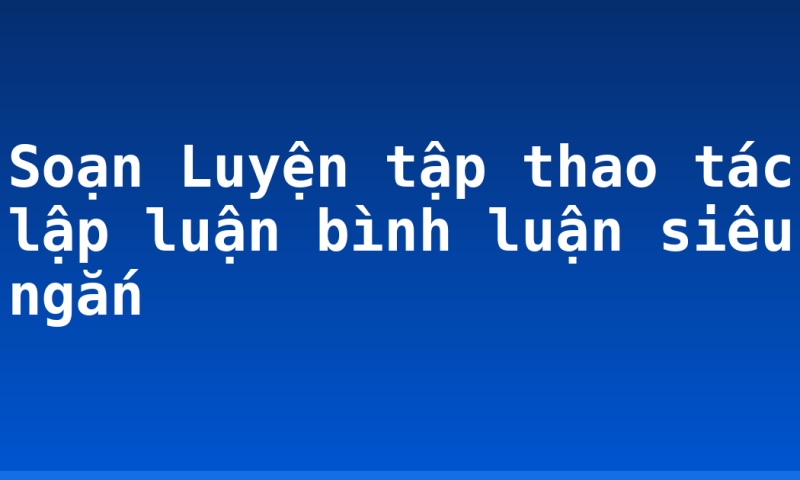 Soạn Luyện tập thao tác lập luận bình luận siêu ngắn