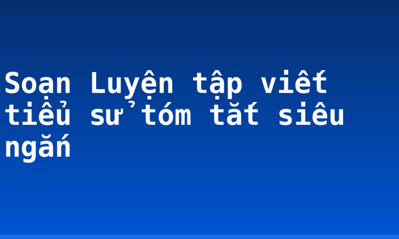 Soạn Luyện tập viết tiểu sử tóm tắt siêu ngắn