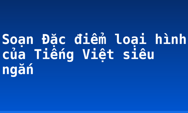 Soạn Đặc điểm loại hình của Tiếng Việt siêu ngắn