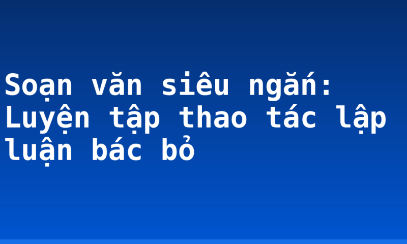 Soạn văn siêu ngắn: Luyện tập thao tác lập luận bác bỏ