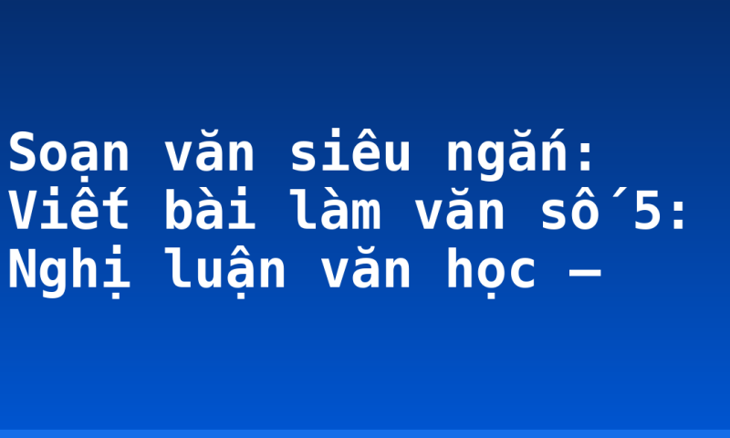 Soạn văn siêu ngắn: Viết bài làm văn số 5: Nghị luận văn học –