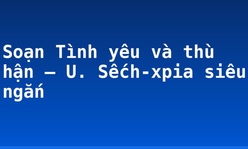 Soạn Tình yêu và thù hận – U. Sếch-xpia siêu ngắn