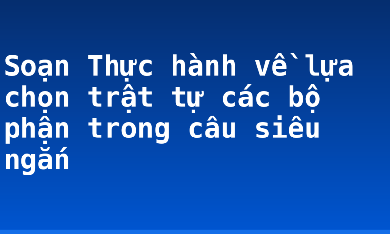 Soạn Thực hành về lựa chọn trật tự các bộ phận trong câu siêu ngắn