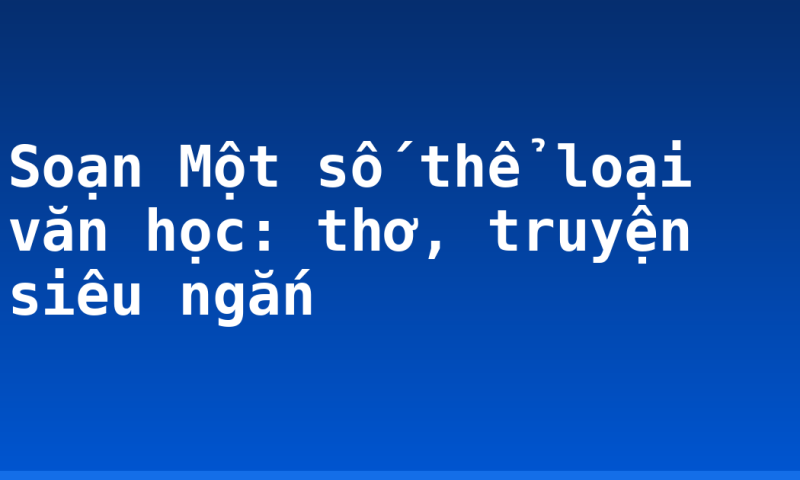 Soạn Một số thể loại văn học: thơ, truyện siêu ngắn