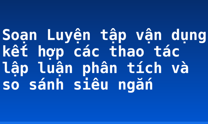 Soạn Luyện tập vận dụng kết hợp các thao tác lập luận phân tích và so sánh siêu ngắn