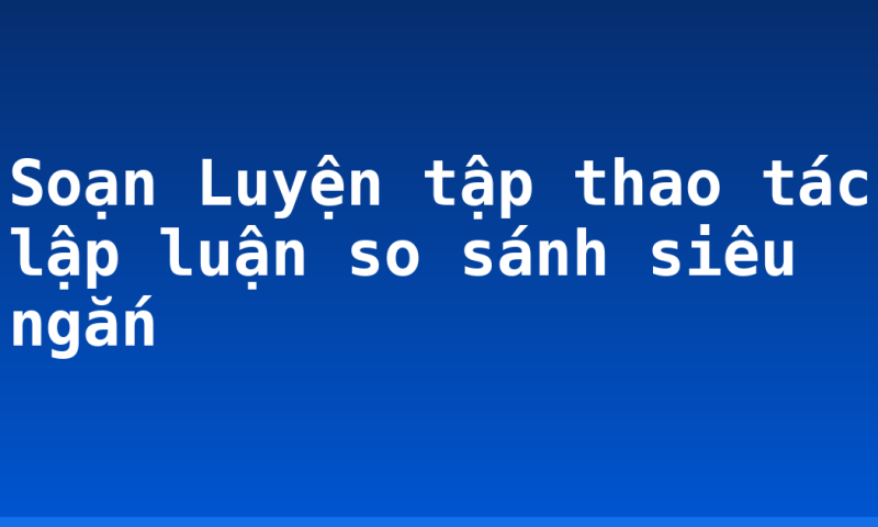 Soạn Luyện tập thao tác lập luận so sánh siêu ngắn